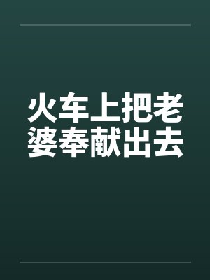 火车上把老婆奉献出去by佚名笔趣阁无弹窗