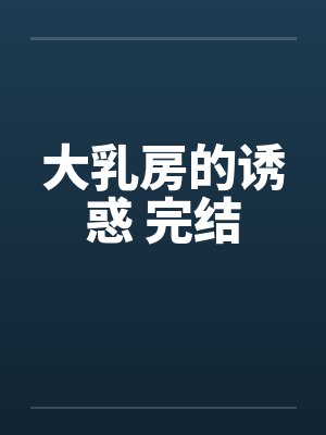 大乳房的诱惑 完结笔趣阁无弹窗