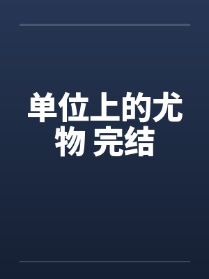 单位上的尤物 完结笔趣阁无弹窗