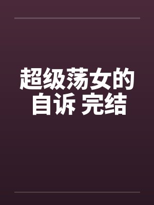 超级荡女的自诉 完结笔趣阁无弹窗