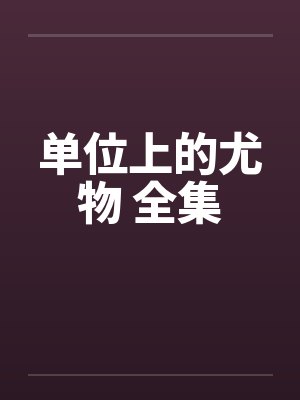 单位上的尤物 全集笔趣阁无弹窗