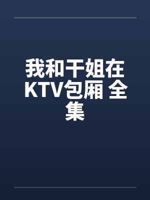 我和干姐在KTV包厢 全集by佚名笔趣阁无弹窗
