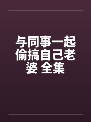 与同事一起偷搞自己老婆 全集