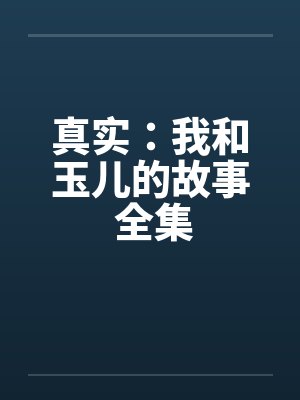 真实：我和玉儿的故事 全集笔趣阁无弹窗