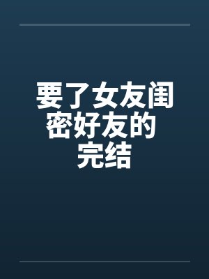 要了女友闺密好友的 完结by佚名