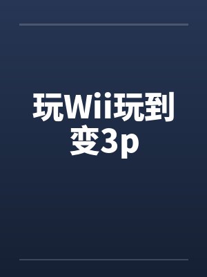 玩Wii玩到变3pby佚名