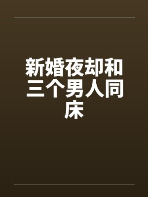新婚夜却和三个男人同床笔趣阁无弹窗