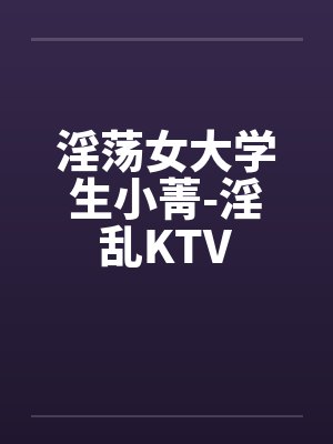淫荡女大学生小菁-淫乱KTV