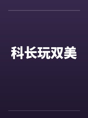 科长玩双美by佚名笔趣阁无弹窗