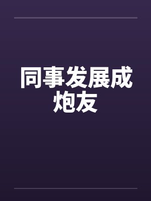 同事发展成炮友by佚名笔趣阁无弹窗