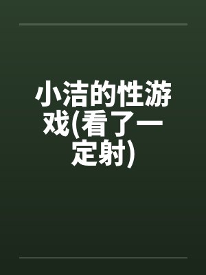 小洁的性游戏(看了一定射)by佚名