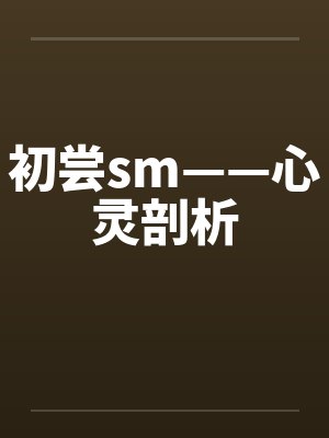初尝sm——心灵剖析笔趣阁无弹窗