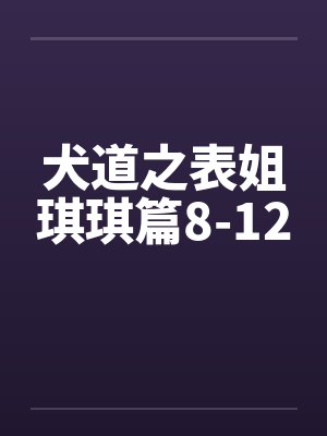 犬道之表姐琪琪篇8-12by佚名笔趣阁无弹窗