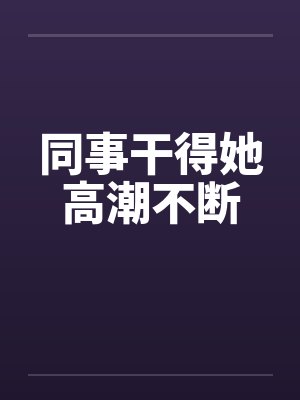 同事干得她高潮不断by佚名笔趣阁无弹窗