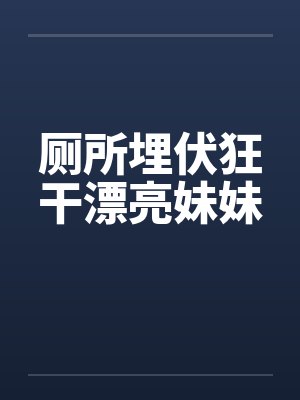 厕所埋伏狂干漂亮妹妹笔趣阁无弹窗