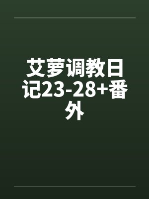 艾萝调教日记23-28+番外by佚名笔趣阁无弹窗