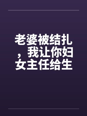 老婆被结扎,我让你妇女主任给生儿子by佚名笔趣阁无弹窗