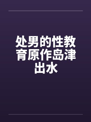 处男的性教育原作岛津出水by佚名笔趣阁无弹窗
