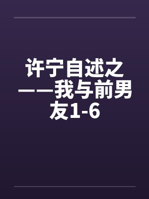 许宁自述之——我与前男友1-6笔趣阁无弹窗