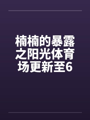 楠楠的暴露之阳光体育场更新至6章by佚名