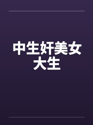 中生奸美女大生笔趣阁无弹窗