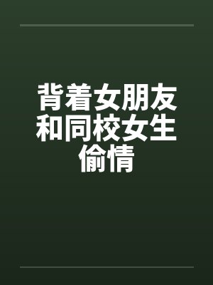 背着女朋友和同校女生偷情