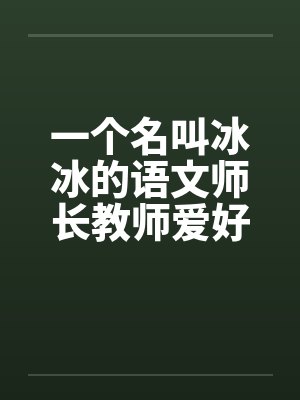 一个名叫冰冰的语文师长教师爱好性刺激by佚名
