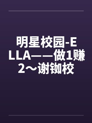 明星校园-ELLA——做1赚2~谢铷校花Ellaby佚名