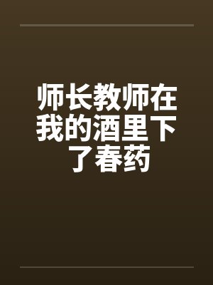 师长教师在我的酒里下了春药