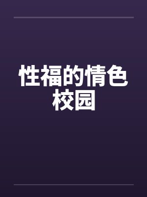 性福的情色校园笔趣阁无弹窗