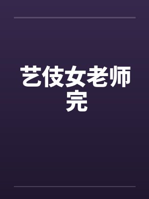 艺伎女老师 完笔趣阁无弹窗