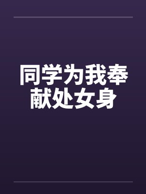 同学为我奉献处女身by佚名
