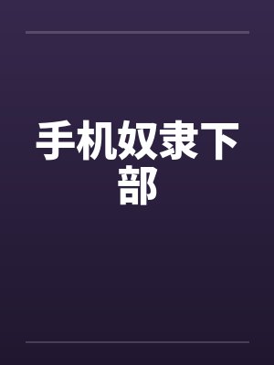 手机奴隶下部by佚名笔趣阁无弹窗