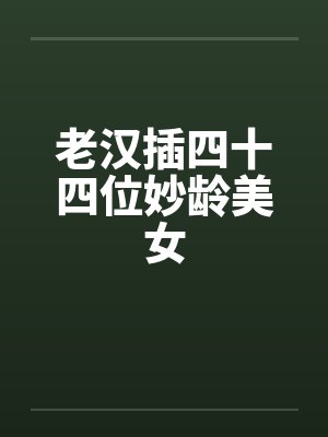 老汉插四十四位妙龄美女by佚名