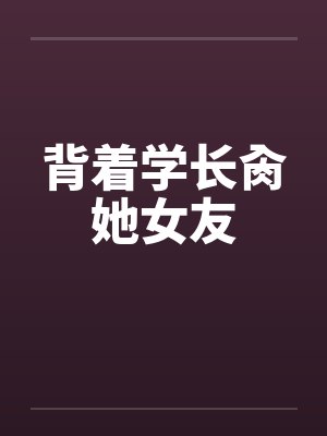 背着学长肏她女友笔趣阁无弹窗