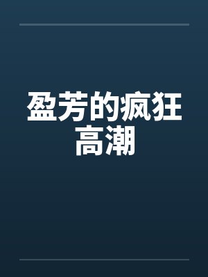 盈芳的疯狂高潮by佚名笔趣阁无弹窗