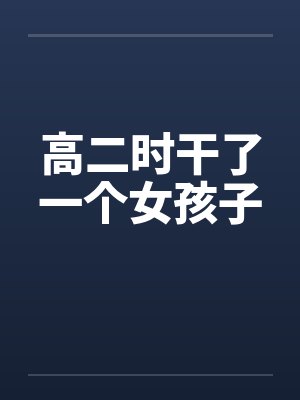 高二时干了一个女孩子笔趣阁无弹窗