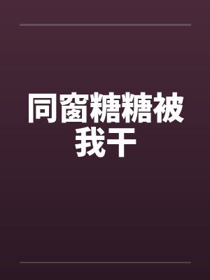 同窗糖糖被我干by佚名