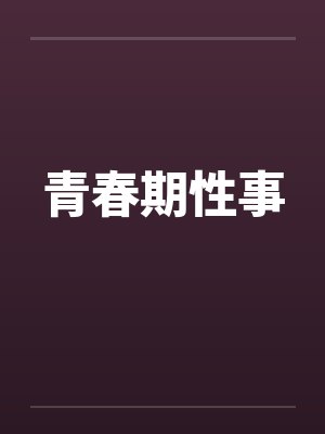 青春期性事by佚名笔趣阁无弹窗