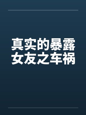 真实的暴露女友之车祸笔趣阁无弹窗