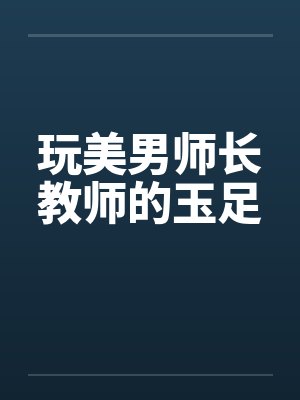 玩美男师长教师的玉足by佚名