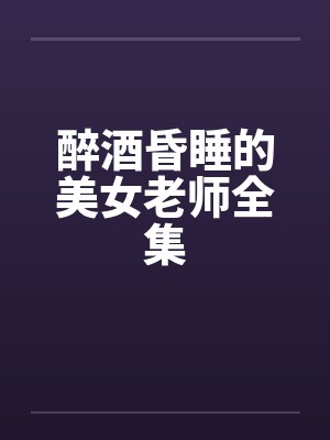 醉酒昏睡的美女老师全集by佚名笔趣阁无弹窗