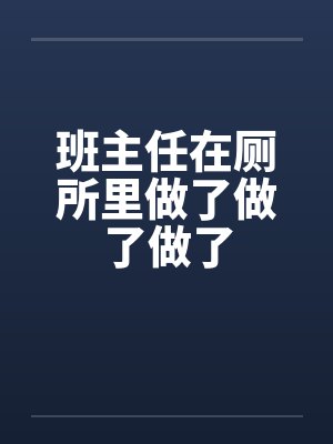 班主任在厕所里做了做了做了笔趣阁无弹窗