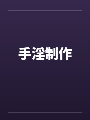 手淫制作by佚名笔趣阁无弹窗