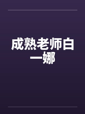 成熟老师白一娜笔趣阁无弹窗