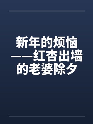 新年的烦恼——红杏出墙的老婆除夕夜目睹老婆被人操by佚名笔趣阁无弹窗