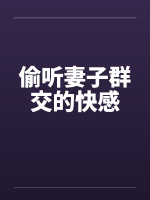 偷听妻子群交的快感by佚名笔趣阁无弹窗