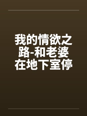 我的情欲之路-和老婆在地下室停车场的激情快感by佚名笔趣阁无弹窗