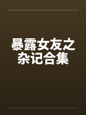 暴露女友之杂记合集笔趣阁无弹窗