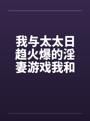 我与太太日趋火爆的淫妻游戏我和老婆的爱好by佚名笔趣阁无弹窗